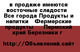 в продаже имеются восточные сладости - Все города Продукты и напитки » Фермерские продукты   . Пермский край,Березники г.
